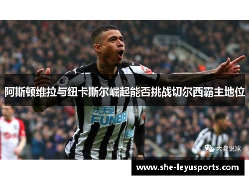 阿斯顿维拉与纽卡斯尔崛起能否挑战切尔西霸主地位