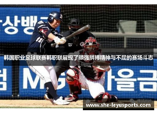 韩国职业足球联赛韩职联展现了顽强拼搏精神与不屈的赛场斗志