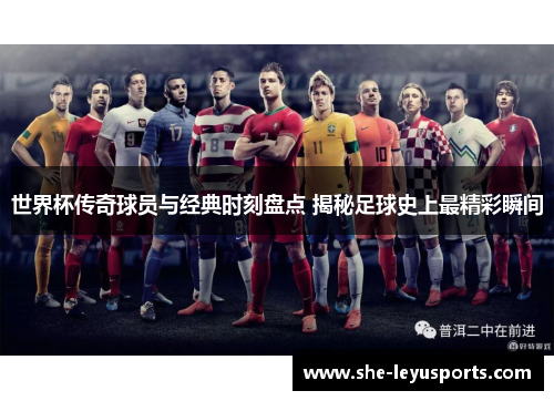 世界杯传奇球员与经典时刻盘点 揭秘足球史上最精彩瞬间