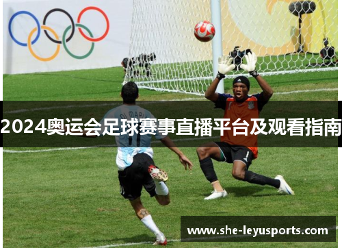 2024奥运会足球赛事直播平台及观看指南